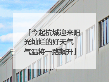 今起杭城迎来阳光灿烂的好天气 气温将一路飙升