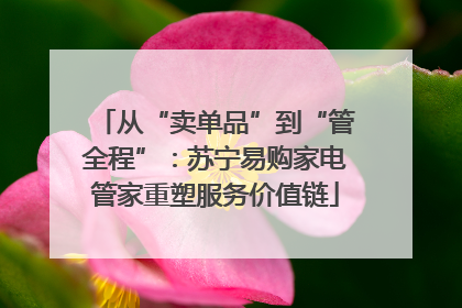从“卖单品”到“管全程”：苏宁易购家电管家重塑服务价值链