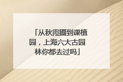从秋霞圃到课植园，上海六大古园林你都去过吗