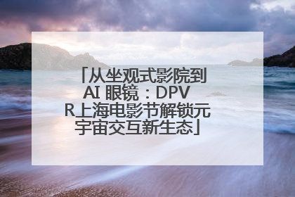 从坐观式影院到 AI 眼镜：DPVR上海电影节解锁元宇宙交互新生态