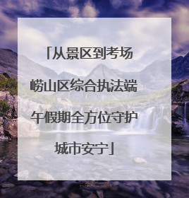 从景区到考场 崂山区综合执法端午假期全方位守护城市安宁
