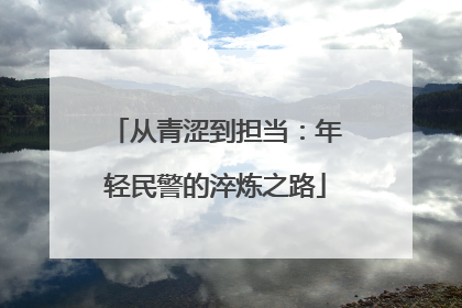 从青涩到担当：年轻民警的淬炼之路