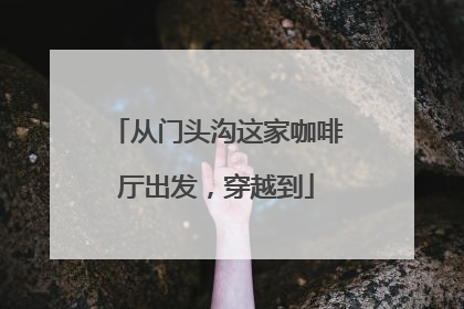 从门头沟这家咖啡厅出发，穿越到