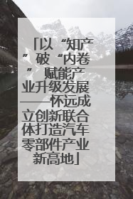 以“知产”破“内卷” 赋能产业升级发展——怀远成立创新联合体打造汽车零部件产业新高地