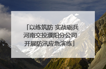 以练筑防 实战砺兵 河南交投濮阳分公司开展防汛应急演练
