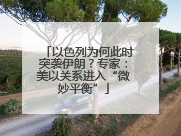 以色列为何此时突袭伊朗？专家：美以关系进入“微妙平衡”