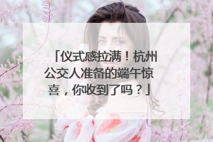 仪式感拉满！杭州公交人准备的端午惊喜，你收到了吗？