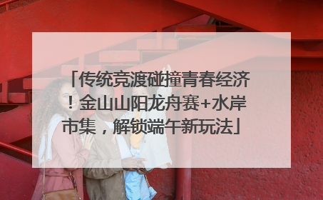 传统竞渡碰撞青春经济！金山山阳龙舟赛+水岸市集，解锁端午新玩法