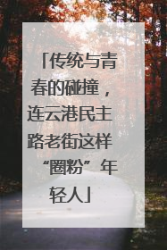 传统与青春的碰撞，连云港民主路老街这样“圈粉”年轻人