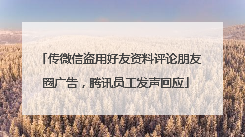 传微信盗用好友资料评论朋友圈广告，腾讯员工发声回应