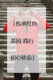 传承红色基因 践行初心使命