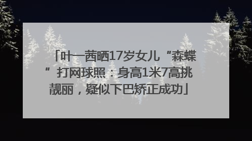 叶一茜晒17岁女儿“森蝶”打网球照：身高1米7高挑靓丽，疑似下巴矫正成功