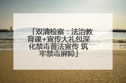 双清检察：法治教育课+宣传大礼包深化禁毒普法宣传 筑牢禁毒屏障