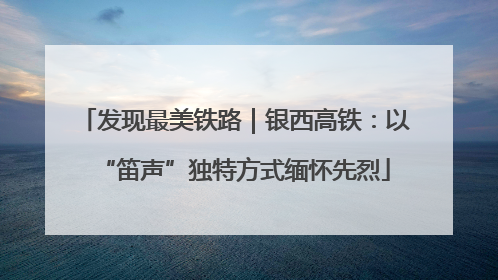 发现最美铁路｜银西高铁：以“笛声”独特方式缅怀先烈