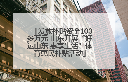 发放补贴资金100多万元 山东开展“好运山东 惠享生活”体育惠民补贴活动
