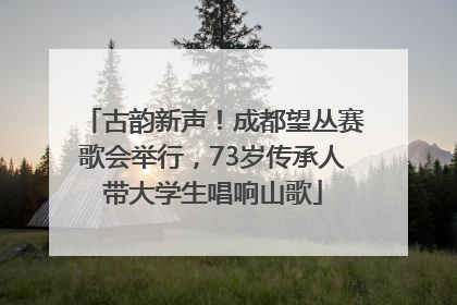 古韵新声！成都望丛赛歌会举行，73岁传承人带大学生唱响山歌