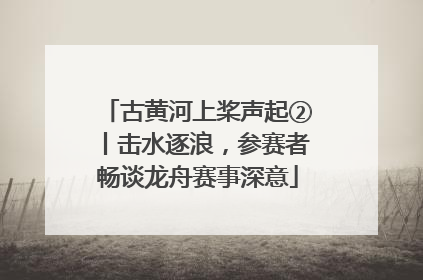 古黄河上桨声起②丨击水逐浪，参赛者畅谈龙舟赛事深意
