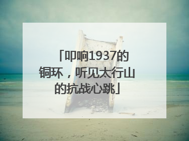 叩响1937的铜环，听见太行山的抗战心跳