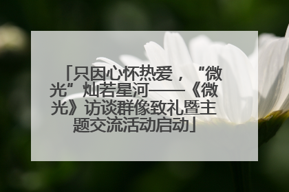 只因心怀热爱，“微光”灿若星河——《微光》访谈群像致礼暨主题交流活动启动