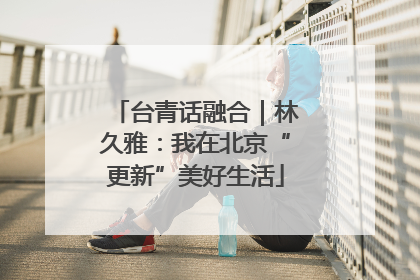 台青话融合｜林久雅：我在北京“更新”美好生活