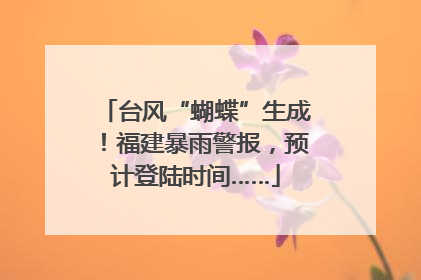 台风“蝴蝶”生成！福建暴雨警报，预计登陆时间……