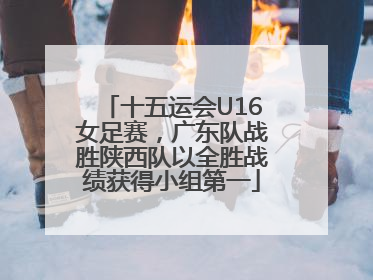 十五运会U16女足赛，广东队战胜陕西队以全胜战绩获得小组第一