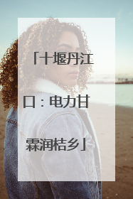十堰丹江口：电力甘霖润桔乡
