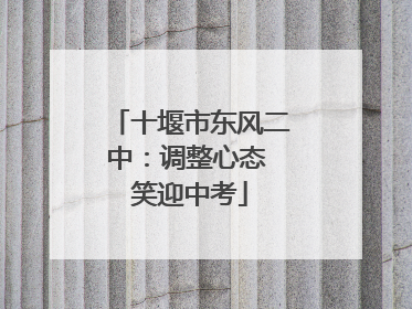 十堰市东风二中：调整心态 笑迎中考