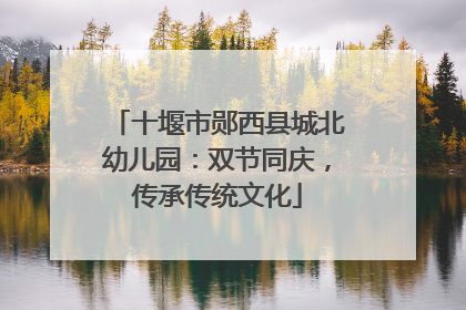十堰市郧西县城北幼儿园：双节同庆，传承传统文化