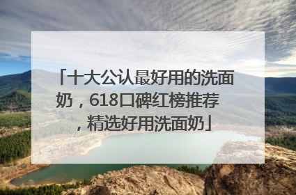十大公认最好用的洗面奶，618口碑红榜推荐，精选好用洗面奶