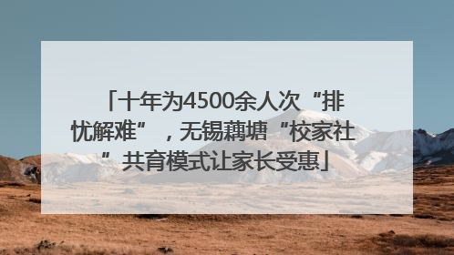 十年为4500余人次“排忧解难”，无锡藕塘“校家社”共育模式让家长受惠