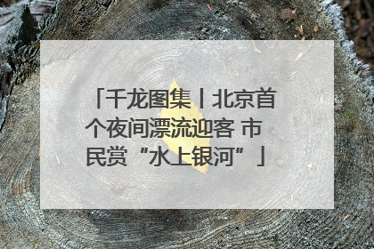 千龙图集丨北京首个夜间漂流迎客 市民赏“水上银河”