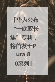 华为公布“一底双长焦”专利，将首发于Pura 80系列