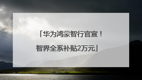 华为鸿蒙智行官宣！智界全系补贴2万元