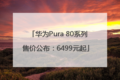 华为Pura 80系列售价公布：6499元起
