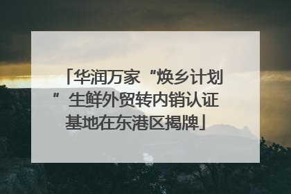 华润万家“焕乡计划”生鲜外贸转内销认证基地在东港区揭牌