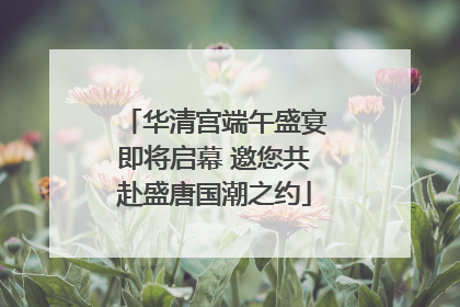 华清宫端午盛宴即将启幕 邀您共赴盛唐国潮之约