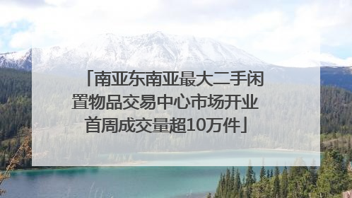 南亚东南亚最大二手闲置物品交易中心市场开业首周成交量超10万件