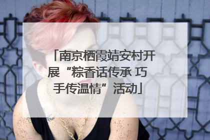 南京栖霞靖安村开展“粽香话传承 巧手传温情”活动