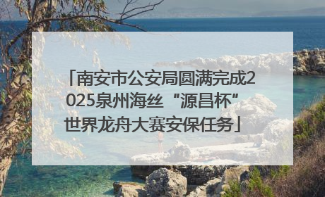 南安市公安局圆满完成2025泉州海丝“源昌杯”世界龙舟大赛安保任务