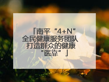 南平“4+N”全民健康服务团队 打造群众的健康“医靠”