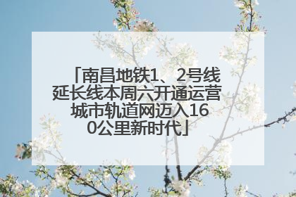 南昌地铁1、2号线延长线本周六开通运营 城市轨道网迈入160公里新时代