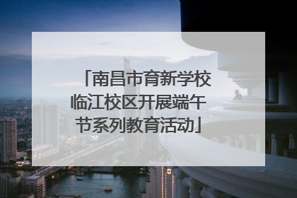 南昌市育新学校临江校区开展端午节系列教育活动