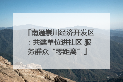 南通崇川经济开发区：共建单位进社区 服务群众“零距离”