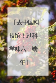 去中国科技馆！过科学味六一端午