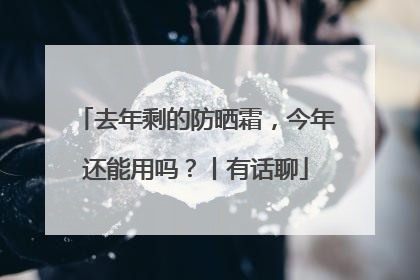 去年剩的防晒霜，今年还能用吗？丨有话聊