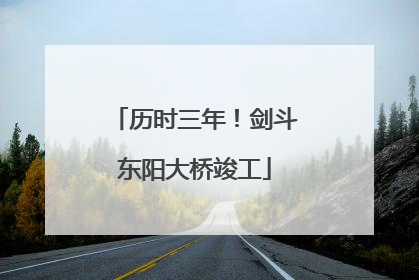 历时三年！剑斗东阳大桥竣工