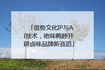 借势文化IP与AI技术，绝味鸭脖开辟卤味品牌新赛道