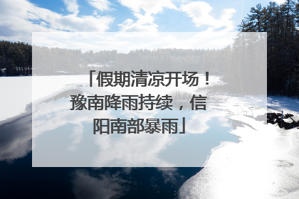 假期清凉开场！豫南降雨持续，信阳南部暴雨