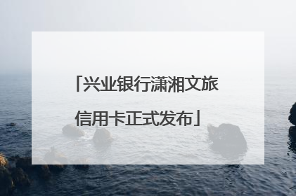 兴业银行潇湘文旅信用卡正式发布